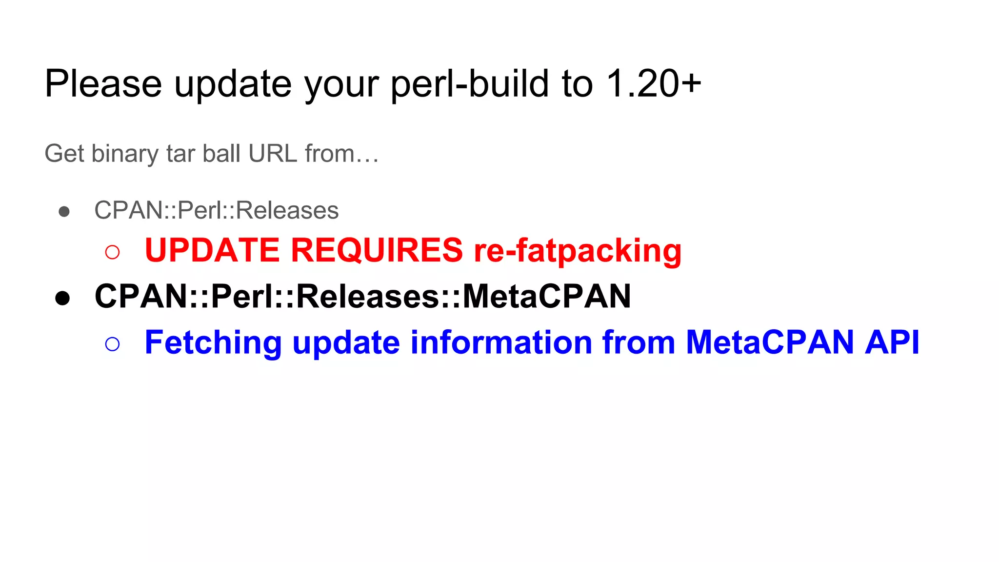 Please update your perl-build to 1.20+
Get binary tar ball URL from…
● CPAN::Perl::Releases
○ UPDATE REQUIRES re-fatpacking
● CPAN::Perl::Releases::MetaCPAN
○ Fetching update information from MetaCPAN API
 