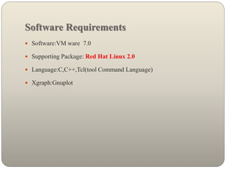 Software Requirements
 Software:VM ware 7.0
 Supporting Package: Red Hat Linux 2.0
 Language:C,C++,Tcl(tool Command Language)
 Xgraph:Gnuplot
 