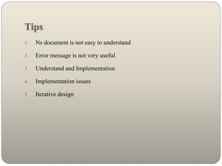 Tips
1. Ns document is not easy to understand
2. Error message is not very useful
3. Understand and Implementation
4. Implementation issues
5. Iterative design
 