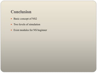 Conclusion
 Basic concept of NS2
 Two levels of simulation
 Exist modules for NS beginner
 