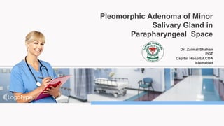 Dr. Zaimal Shahan
PGT
Capital Hospital,CDA
Islamabad
Pleomorphic Adenoma of Minor
Salivary Gland in
Parapharyngeal Space
 