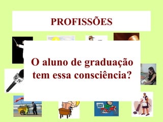 PROFISSÕES O aluno de graduação tem essa consciência? 