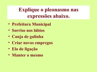 Explique o pleonasmo nas expressões abaixo. Prefeitura Municipal Sorriso nos lábios Canja de galinha Criar novos empregos Elo de ligação Manter o mesmo 