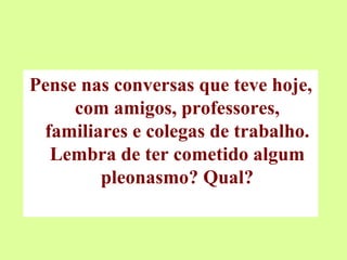 Pense nas conversas que teve hoje, com amigos, professores, familiares e colegas de trabalho. Lembra de ter cometido algum pleonasmo? Qual? 