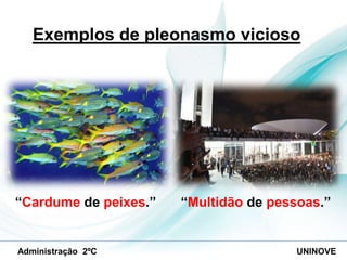 Exemplos de pleonasmo vicioso

“Cardume de peixes.”

Administração 2ºC

“Multidão de pessoas.”

UNINOVE

 