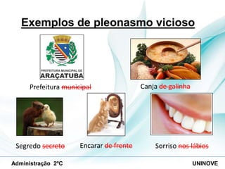Exemplos de pleonasmo vicioso

Prefeitura municipal

Segredo secreto
Administração 2ºC

Encarar de frente

Canja de galinha

Sorriso nos lábios
UNINOVE

 