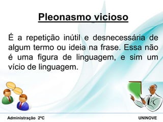 Pleonasmo vicioso
É a repetição inútil e desnecessária de
algum termo ou ideia na frase. Essa não
é uma figura de linguagem, e sim um
vício de linguagem.

Administração 2ºC

UNINOVE

 