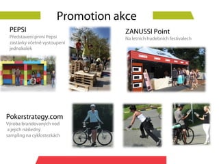 Promotion akce
 PEPSI                             ZANUSSI Point
 Představení první Pepsi           Na letních hudebních festivalech
 zastávky včetně vystoupení
 jednokolek




Pokerstrategy.com
Výroba brandovaných vod
 a jejich následný
sampling na cyklostezkách
 