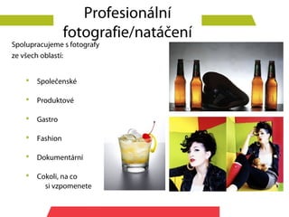 Profesionální
                  fotografie/natáčení
Spolupracujeme s fotografy
ze všech oblastí:


       Společenské

       Produktové

       Gastro

       Fashion

       Dokumentární

       Cokoli, na co
          si vzpomenete
 