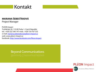 Kontakt

MARIANA ŠEBESŤÁKOVÁ
Project Manager

PLEON Impact
Truhlářská 20, 110 00 Praha 1, Czech Republic
tel.: +420 222 540 147 mob.: +420 724 767 532
e-mail: mariana.sebestakova@pleon-impact.cz
web: www.pleon-impact.cz
facebook: http://www.facebook.com/Pleon.Impact
 