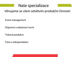 Naše specializace
Věnujeme se všem odvětvím produkční činnosti:

-Event management

-Dopravní a ubytovací servis

-Tisková produkce

-Foto a videoprodukce
 