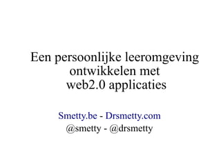 Een persoonlijke leeromgeving
      ontwikkelen met
      web2.0 applicaties

    Smetty.be - Drsmetty.com
     @smetty - @drsmetty
 