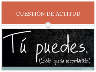 #oteufuturo
5
CUESTIÓN DE ACTITUD
 
