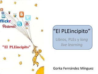“El PLEincipito”
 Libros, PLEs y long
    live learning




Gorka Fernández Mínguez
 