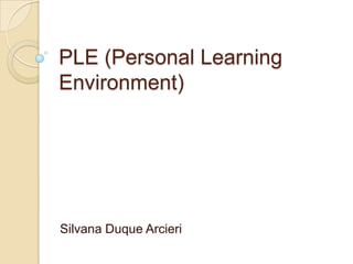 PLE (Personal Learning Environment)  Silvana Duque Arcieri 
