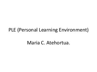 PLE (Personal Learning Environment)

        Maria C. Atehortua.
 