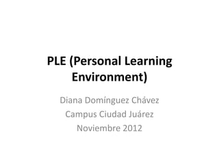 PLE (Personal Learning
     Environment)
  Diana Domínguez Chávez
   Campus Ciudad Juárez
      Noviembre 2012
 