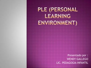 PLE (Personal Learning Environment)  Presentado por :  WENDY GALLEGO LIC. PEDAGOGIA INFANTIL 