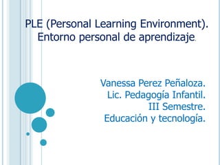 PLE (Personal Learning Environment). Entorno personal de aprendizaje. Vanessa Perez Peñaloza. Lic. Pedagogía Infantil. III Semestre. Educación y tecnología. 