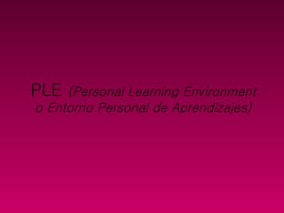 PLE  (Personal  Learning   Environment  o Entorno Personal de Aprendizajes) 