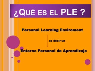 ¿QUÉ ES EL PLE ?
Personal Learning Enviroment
es decir un
Entorno Personal de Aprendizaje
 