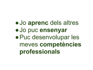 ●Jo aprenc dels altres
●Jo puc ensenyar
●Puc desenvolupar les
 meves competències
 professionals
 