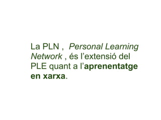 La PLN , Personal Learning
Network , és l’extensió del
PLE quant a l’aprenentatge
en xarxa.
 