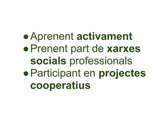 ●Aprenent activament
●Prenent part de xarxes
 socials professionals
●Participant en projectes
 cooperatius
 