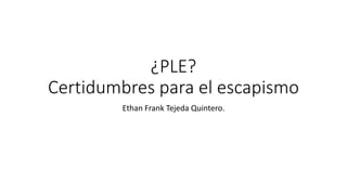 ¿PLE?
Certidumbres para el escapismo
Ethan Frank Tejeda Quintero.
 