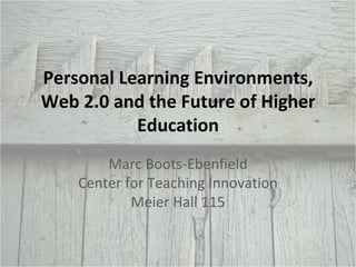 Personal Learning Environments, Web 2.0 and the Future of Higher Education Marc Boots-Ebenfield Center for Teaching Innovation Meier Hall 115 