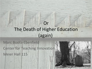 Or The Death of Higher Education (again)  Marc Boots-Ebenfield Center for Teaching Innovation Meier Hall 115 