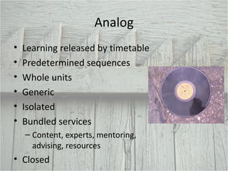 Analog Learning released by timetable Predetermined sequences Whole units Generic Isolated Bundled services Content, experts, mentoring, advising, resources  Closed 