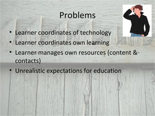 Problems Learner coordinates of technology Learner coordinates own learning Learner manages own resources (content & contacts) Unrealistic expectations for education 