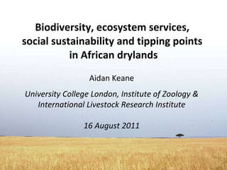 Biodiversity, ecosystem services,  social sustainability and tipping points  in African drylands Aidan Keane University College London, Institute of Zoology & International Livestock Research Institute 16 August 2011 