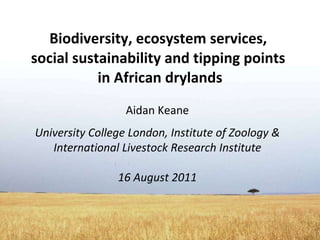 Biodiversity, ecosystem services,  social sustainability and tipping points  in African drylands Aidan Keane University Co...