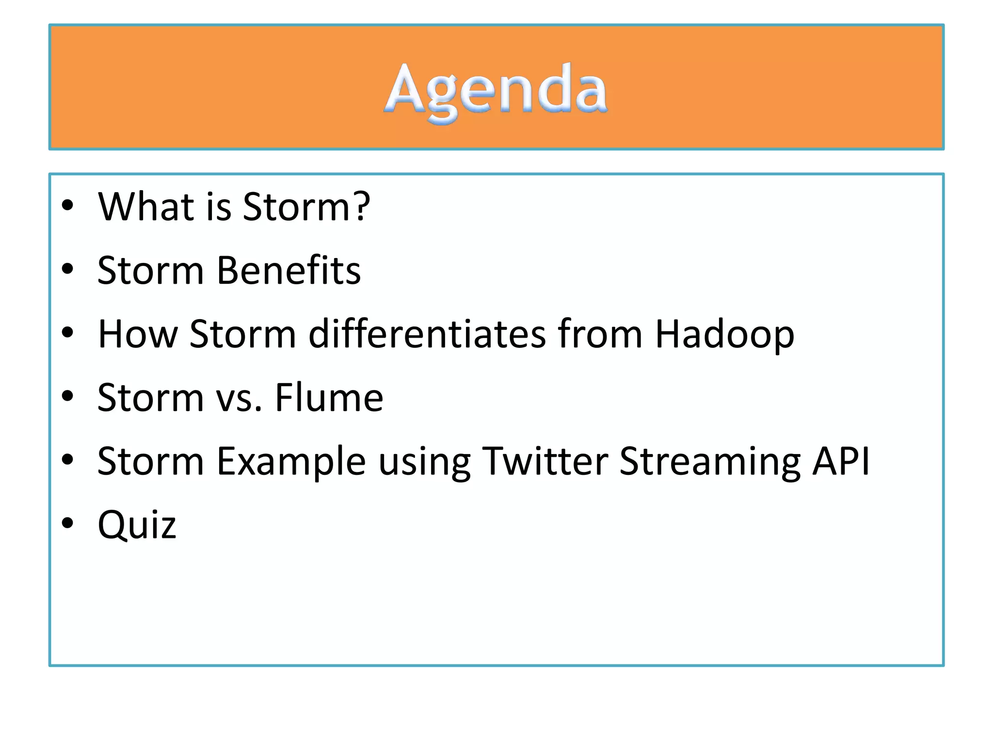 • What is Storm?
• Storm Benefits
• How Storm differentiates from Hadoop
• Storm vs. Flume
• Storm Example using Twitter Streaming API
• Quiz