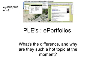 PLE's : ePortfolios  What's the difference, and why are they such a hot topic at the moment? http://flickr.com/photos/margoconnell/1370918398/ my PLE, VLE  or...? 