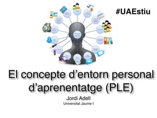 El concepte d’entorn personal
d’aprenentatge (PLE)
Jordi Adell!
Universitat Jaume I
#UAEstiu
 
