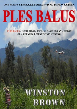 ONE MAN’S STRUGGLE FOR SURVIVAL IN NEW GUINEA 
PLES BALUS - IS THE PIDGIN ENGLISH NAME FOR AN AIRPORT 
OR A COUNTRY DEPENDENT ON AVIATION 
