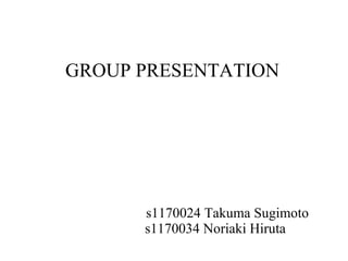 GROUP PRESENTATION s1170024 Takuma Sugimoto s1170034 Noriaki Hiruta  
