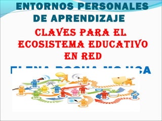 ENTORNOS PERSONALES
DE APRENDIZAJE
CLAVES PARA EL
ECOSISTEMA EDUCATIVO
EN RED
ELENA ROCHA MOJICA
 