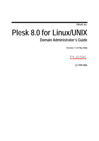 SWsoft, Inc.



Plesk 8.0 for Linux/UNIX
        Domain Administrator’s Guide
                       Revision 1.1 (31 May 2006)




                                 (c) 1999-2006
 