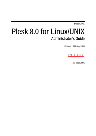 SWsoft, Inc.



Plesk 8.0 for Linux/UNIX
             Administrator’s Guide
                     Revision 1.1 (31 May 2006)




                               (c) 1999-2006
 