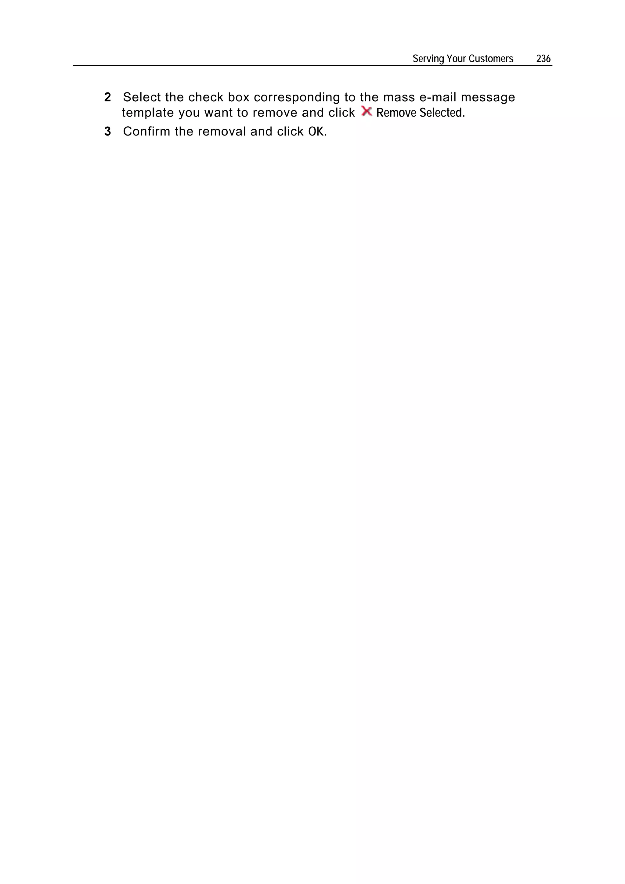 Serving Your Customers   236


2 Select the check box corresponding to the mass e-mail message
  template you want to remove and click    Remove Selected.
3 Confirm the removal and click OK.
 