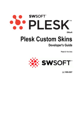 SWsoft



Plesk Custom Skins
         Developer's Guide
                 Plesk 8.1 for Unix




                   (c) 1999-2007
 