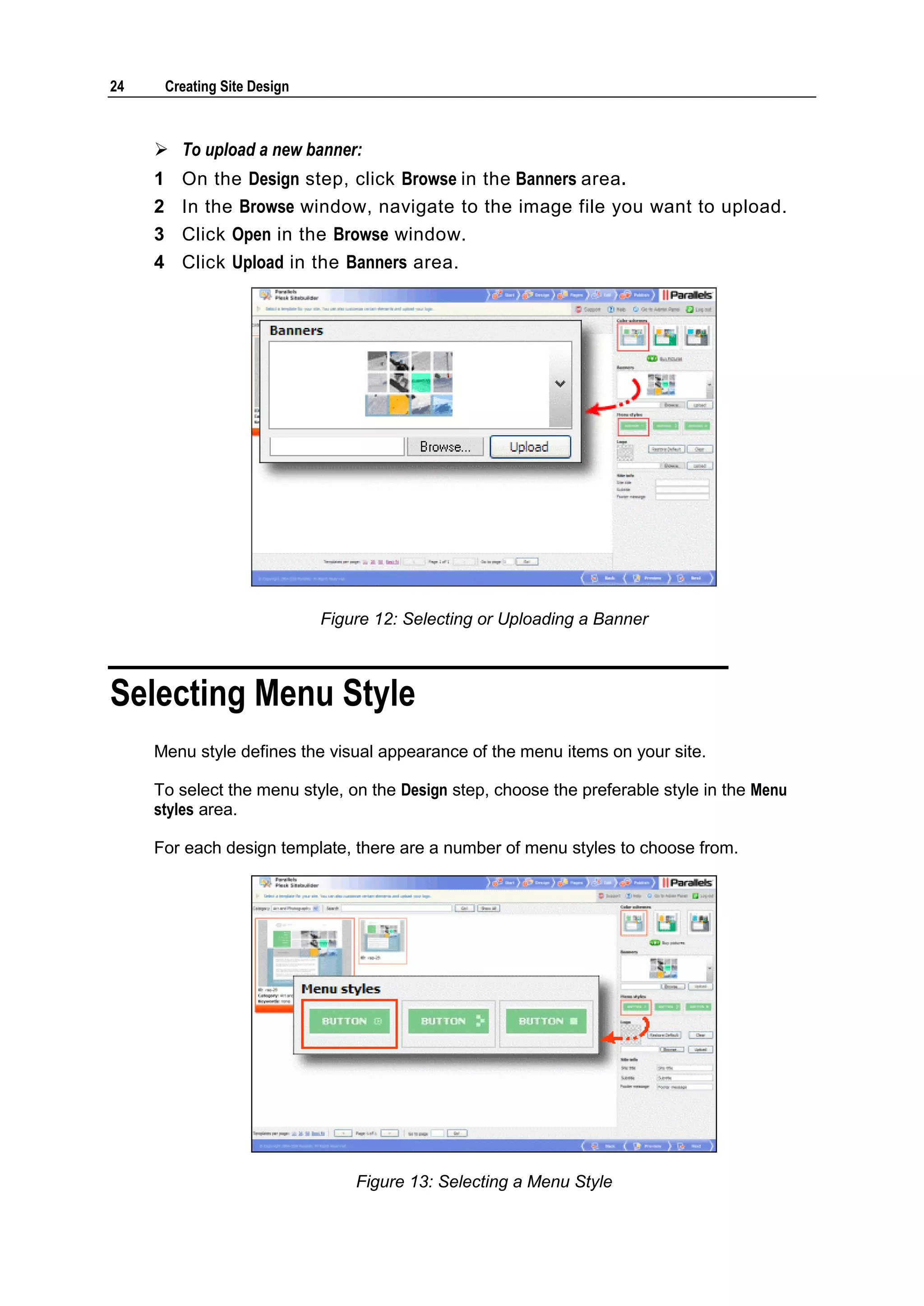 24 Creating Site Design  To upload a new banner: 1 On the Design step, click Browse in the Banners area. 2 In the Browse window, navigate to the image file you want to upload. 3 Click Open in the Browse window. 4 Click Upload in the Banners area. Figure 12: Selecting or Uploading a Banner Selecting Menu Style Menu style defines the visual appearance of the menu items on your site. To select the menu style, on the Design step, choose the preferable style in the Menu styles area. For each design template, there are a number of menu styles to choose from. Figure 13: Selecting a Menu Style 