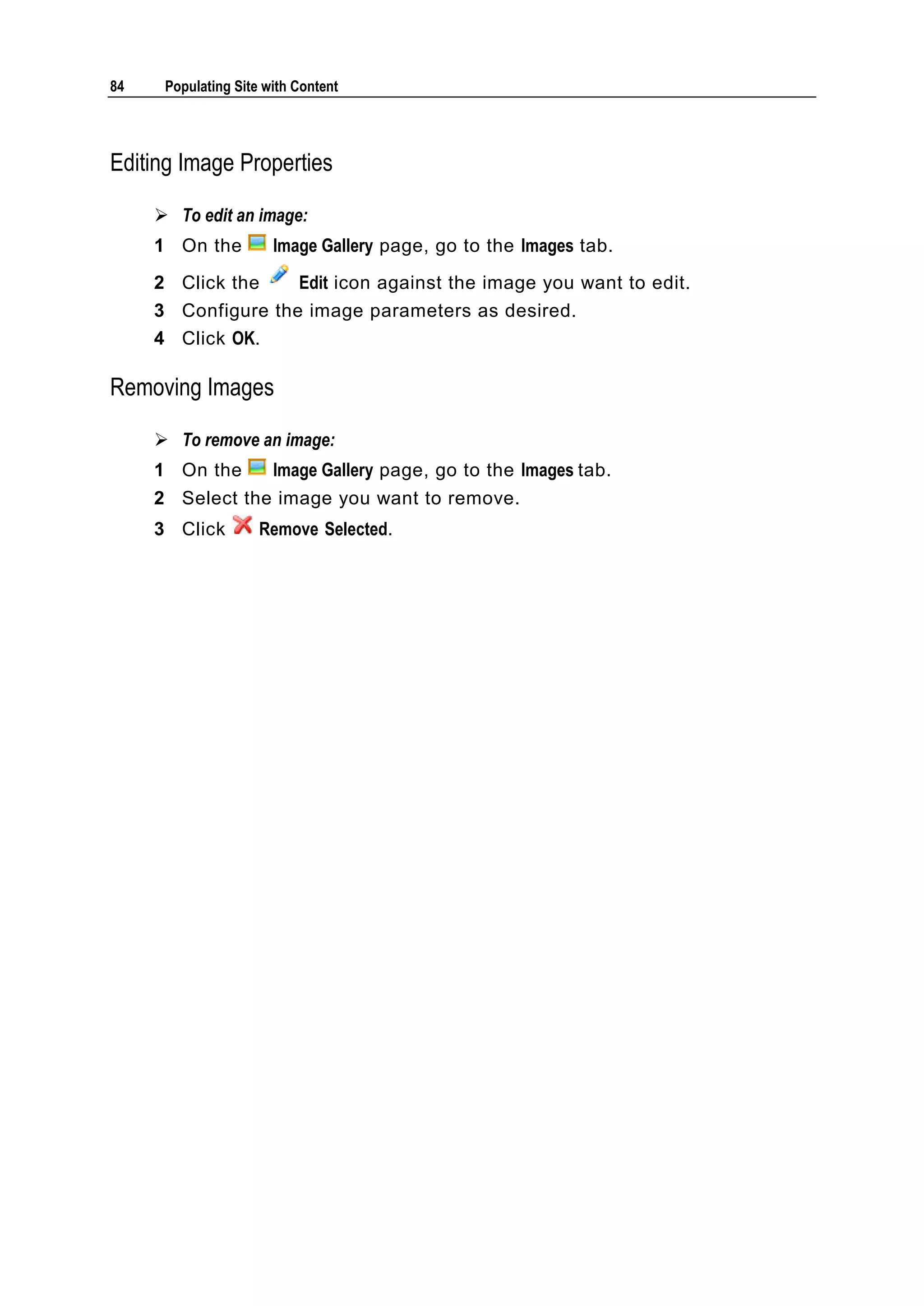 84 Populating Site with Content Editing Image Properties  To edit an image: 1 On the Image Gallery page, go to the Images tab. 2 Click the Edit icon against the image you want to edit. 3 Configure the image parameters as desired. 4 Click OK. Removing Images  To remove an image: 1 On the Image Gallery page, go to the Images tab. 2 Select the image you want to remove. 3 Click Remove Selected. 