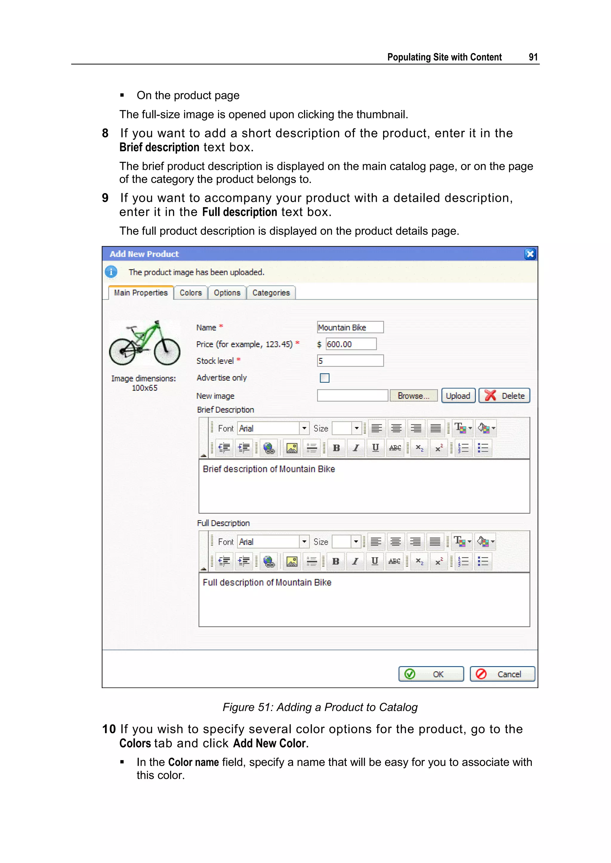 Populating Site with Content 91  On the product page The full-size image is opened upon clicking the thumbnail. 8 If you want to add a short description of the product, enter it in the Brief description text box. The brief product description is displayed on the main catalog page, or on the page of the category the product belongs to. 9 If you want to accompany your product with a detailed description, enter it in the Full description text box. The full product description is displayed on the product details page. Figure 51: Adding a Product to Catalog 10 If you wish to specify several color options for the product, go to the Colors tab and click Add New Color.  In the Color name field, specify a name that will be easy for you to associate with this color. 