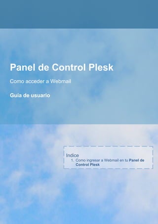 Panel de Control Plesk
Como acceder a Webmail

Guía de usuario




                    Indice
                      1. Como ingresar a Webmail en tu Panel de
                         Control Plesk
 