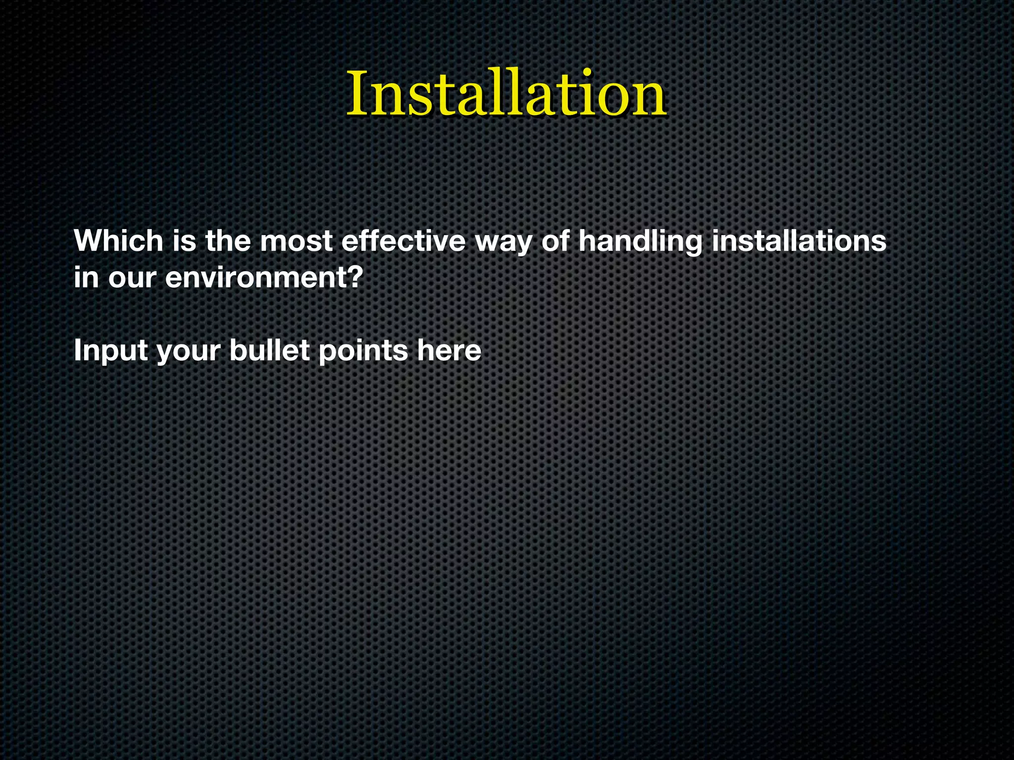 Installation Which is the most effective way of handling installations in our environment? Input your bullet points here 